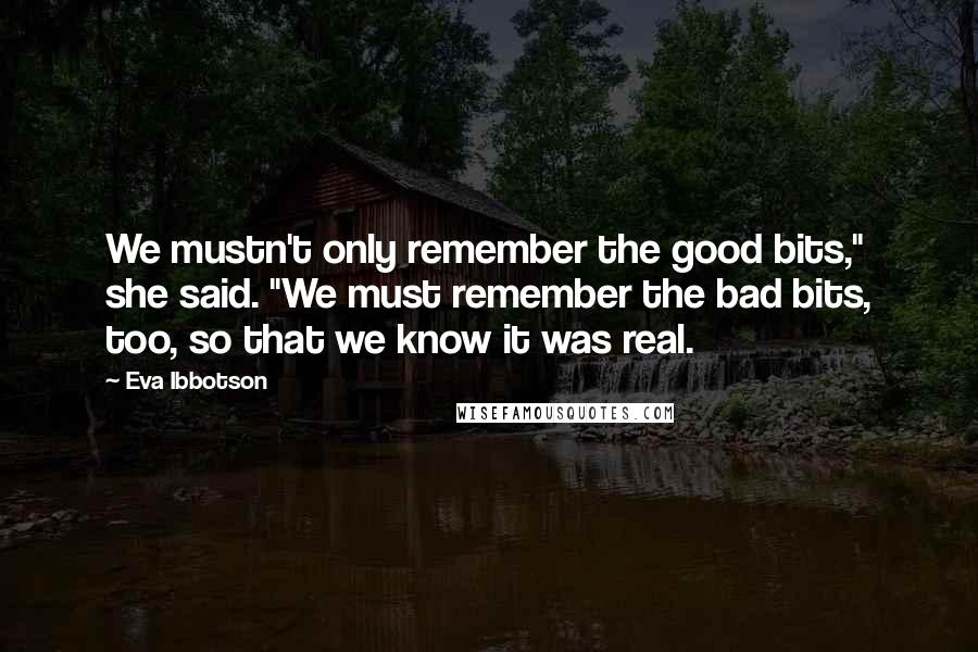 Eva Ibbotson Quotes: We mustn't only remember the good bits," she said. "We must remember the bad bits, too, so that we know it was real.