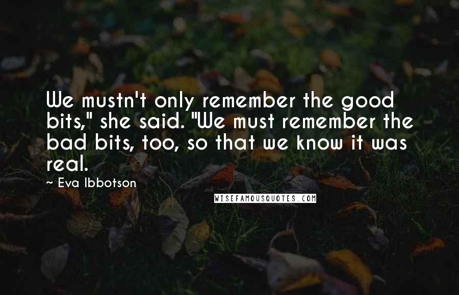 Eva Ibbotson Quotes: We mustn't only remember the good bits," she said. "We must remember the bad bits, too, so that we know it was real.