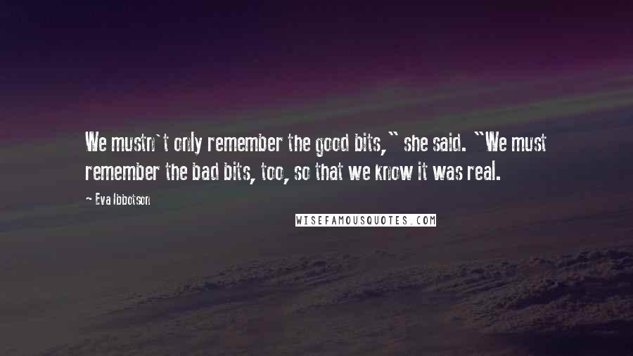 Eva Ibbotson Quotes: We mustn't only remember the good bits," she said. "We must remember the bad bits, too, so that we know it was real.