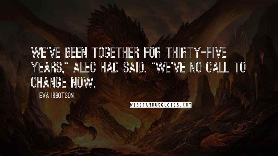 Eva Ibbotson Quotes: We've been together for thirty-five years," Alec had said. "We've no call to change now.