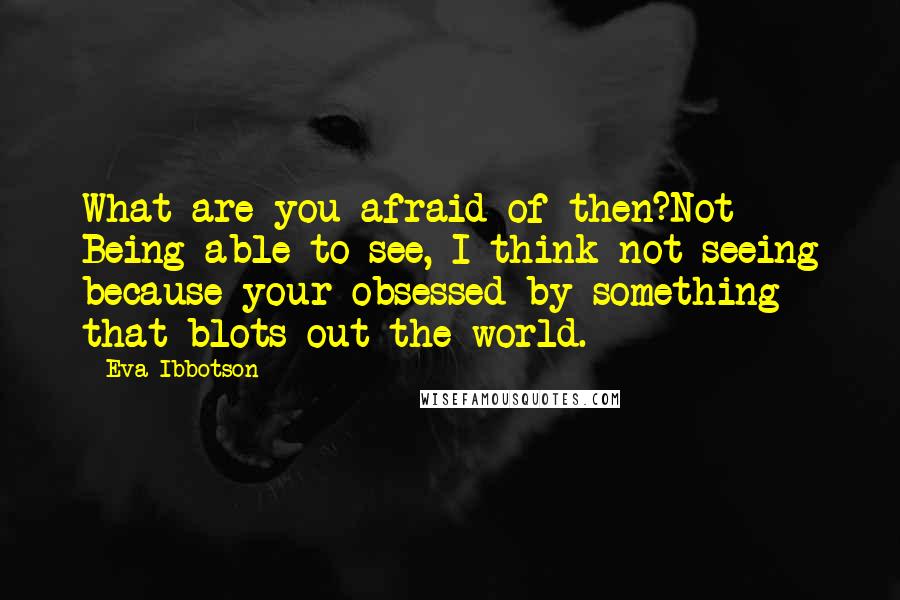 Eva Ibbotson Quotes: What are you afraid of then?Not Being able to see, I think not seeing because your obsessed by something that blots out the world.