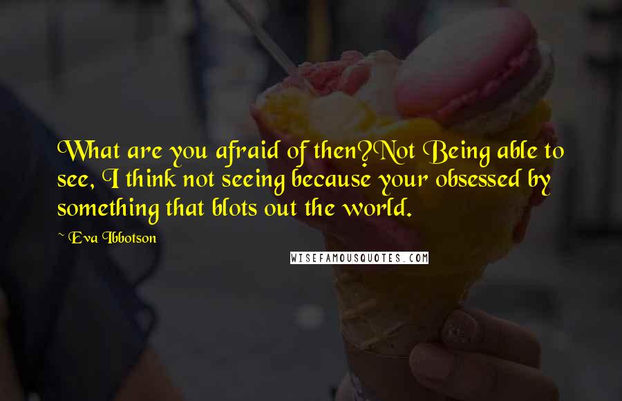 Eva Ibbotson Quotes: What are you afraid of then?Not Being able to see, I think not seeing because your obsessed by something that blots out the world.