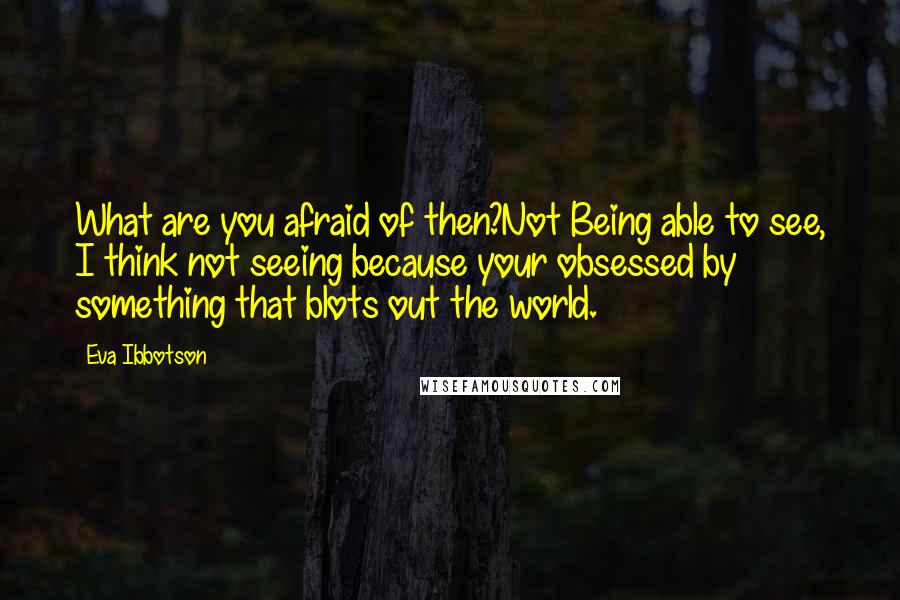 Eva Ibbotson Quotes: What are you afraid of then?Not Being able to see, I think not seeing because your obsessed by something that blots out the world.