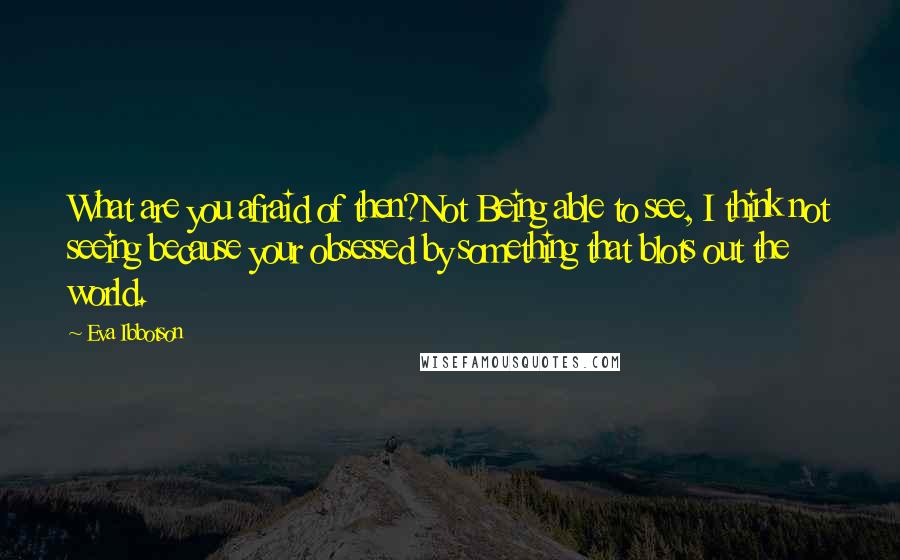 Eva Ibbotson Quotes: What are you afraid of then?Not Being able to see, I think not seeing because your obsessed by something that blots out the world.