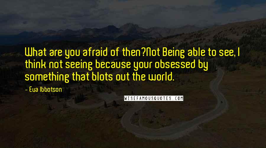 Eva Ibbotson Quotes: What are you afraid of then?Not Being able to see, I think not seeing because your obsessed by something that blots out the world.