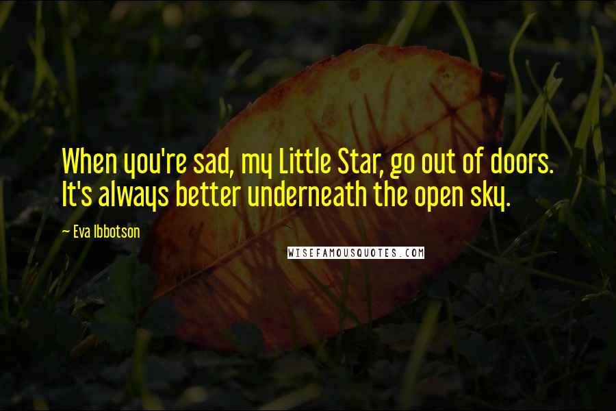 Eva Ibbotson Quotes: When you're sad, my Little Star, go out of doors. It's always better underneath the open sky.