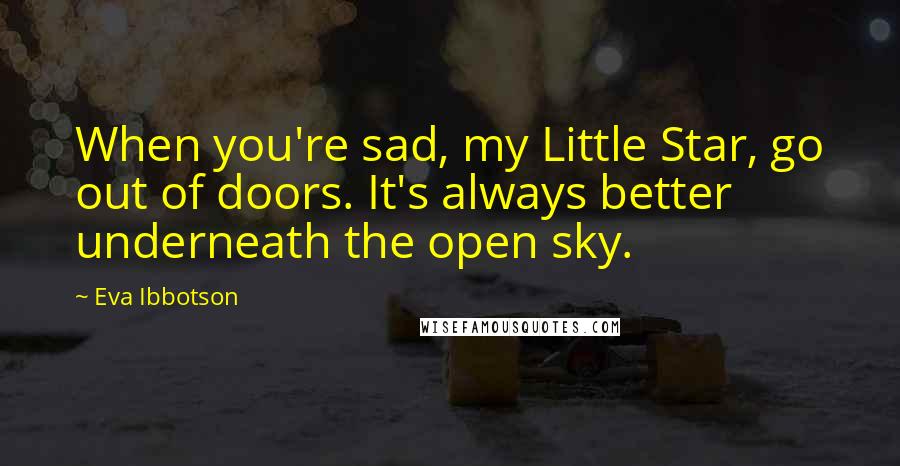 Eva Ibbotson Quotes: When you're sad, my Little Star, go out of doors. It's always better underneath the open sky.
