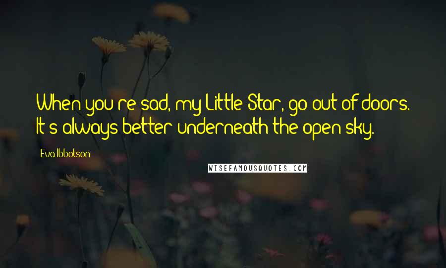 Eva Ibbotson Quotes: When you're sad, my Little Star, go out of doors. It's always better underneath the open sky.