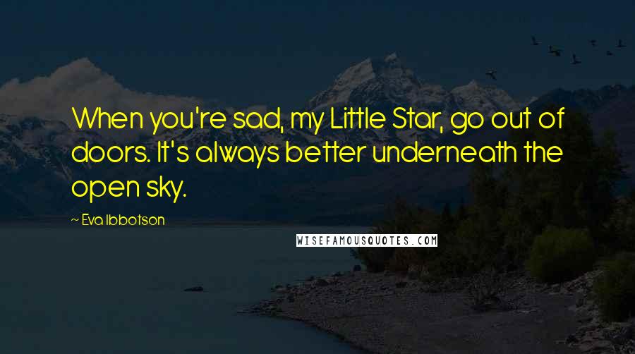 Eva Ibbotson Quotes: When you're sad, my Little Star, go out of doors. It's always better underneath the open sky.