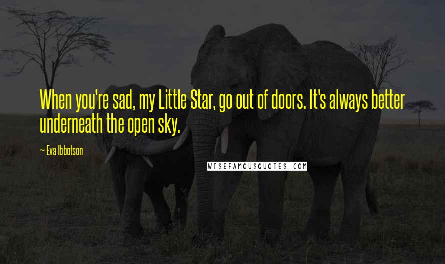 Eva Ibbotson Quotes: When you're sad, my Little Star, go out of doors. It's always better underneath the open sky.