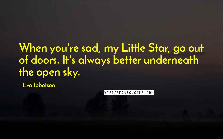 Eva Ibbotson Quotes: When you're sad, my Little Star, go out of doors. It's always better underneath the open sky.