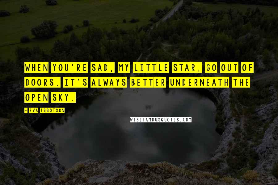 Eva Ibbotson Quotes: When you're sad, my Little Star, go out of doors. It's always better underneath the open sky.