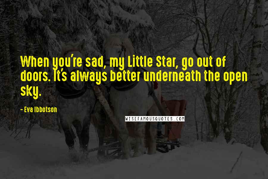 Eva Ibbotson Quotes: When you're sad, my Little Star, go out of doors. It's always better underneath the open sky.