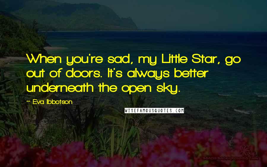 Eva Ibbotson Quotes: When you're sad, my Little Star, go out of doors. It's always better underneath the open sky.