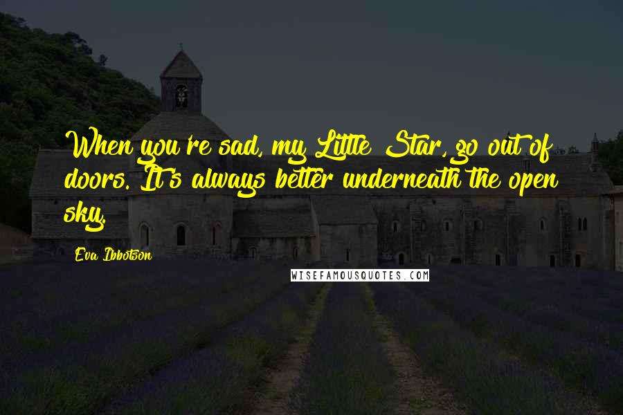 Eva Ibbotson Quotes: When you're sad, my Little Star, go out of doors. It's always better underneath the open sky.