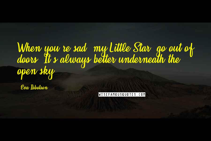 Eva Ibbotson Quotes: When you're sad, my Little Star, go out of doors. It's always better underneath the open sky.