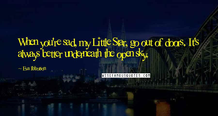 Eva Ibbotson Quotes: When you're sad, my Little Star, go out of doors. It's always better underneath the open sky.