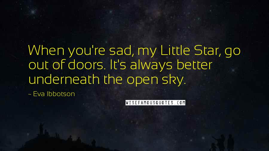 Eva Ibbotson Quotes: When you're sad, my Little Star, go out of doors. It's always better underneath the open sky.