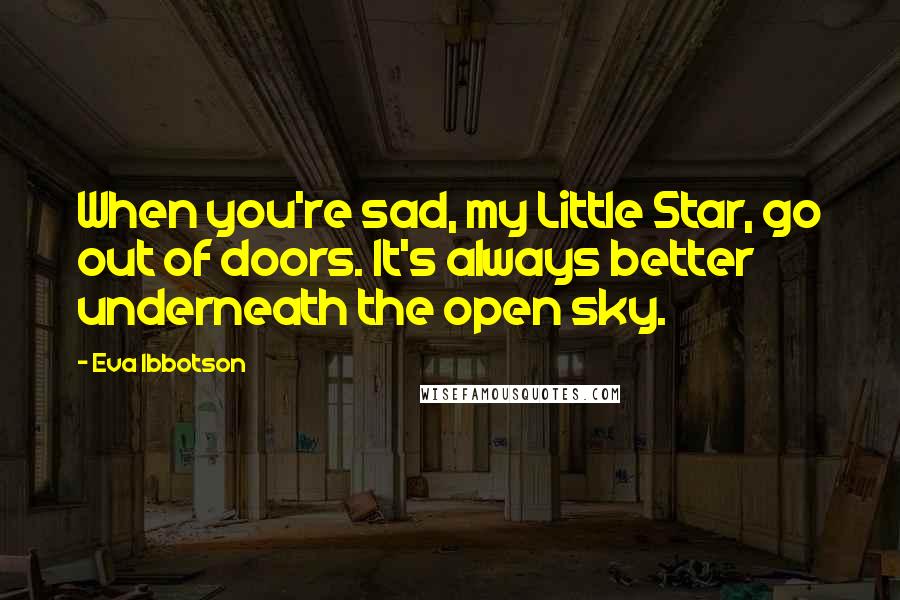 Eva Ibbotson Quotes: When you're sad, my Little Star, go out of doors. It's always better underneath the open sky.