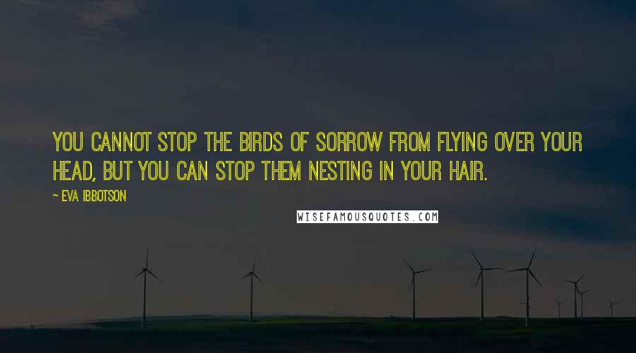Eva Ibbotson Quotes: You cannot stop the birds of sorrow from flying over your head, but you can stop them nesting in your hair.