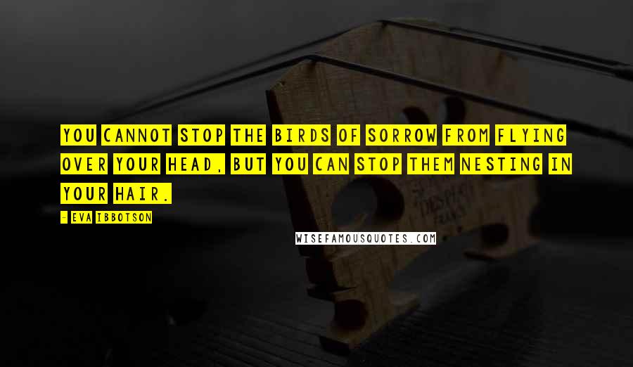 Eva Ibbotson Quotes: You cannot stop the birds of sorrow from flying over your head, but you can stop them nesting in your hair.