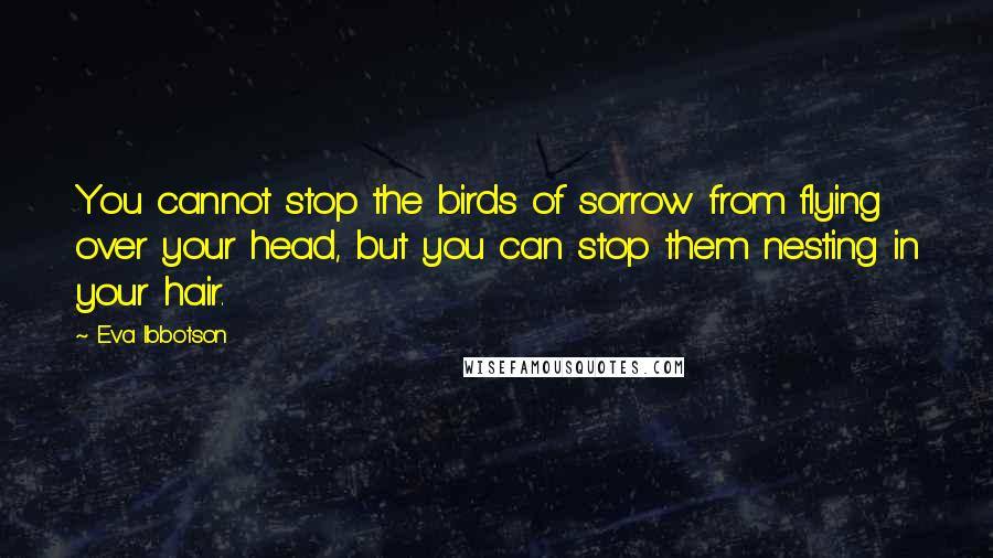 Eva Ibbotson Quotes: You cannot stop the birds of sorrow from flying over your head, but you can stop them nesting in your hair.