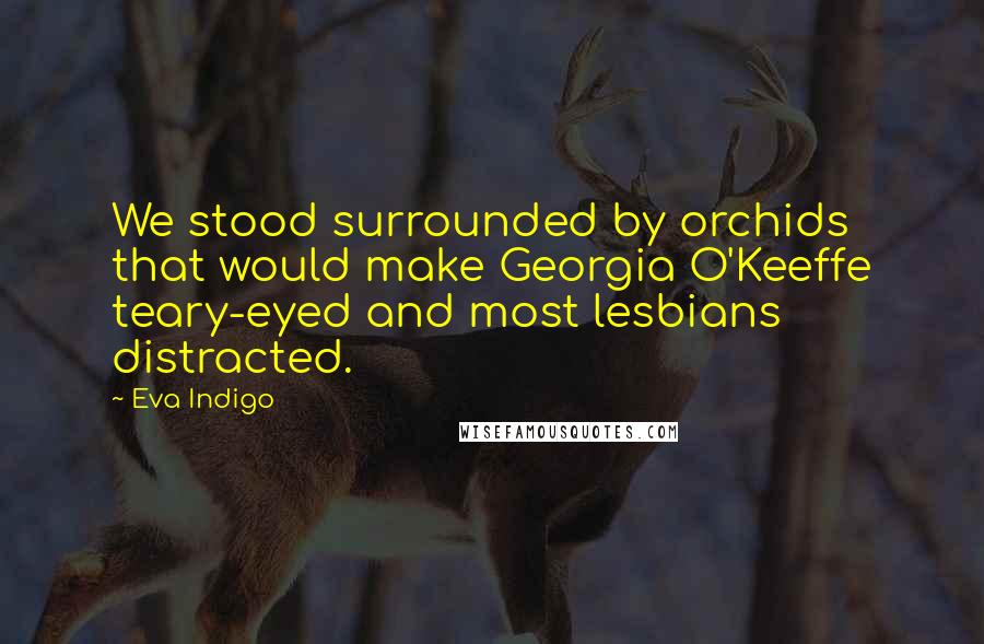 Eva Indigo Quotes: We stood surrounded by orchids that would make Georgia O'Keeffe teary-eyed and most lesbians distracted.