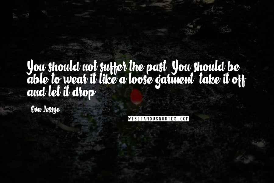 Eva Jessye Quotes: You should not suffer the past. You should be able to wear it like a loose garment, take it off and let it drop.