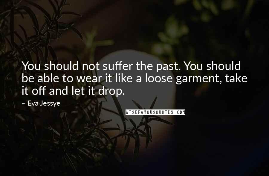 Eva Jessye Quotes: You should not suffer the past. You should be able to wear it like a loose garment, take it off and let it drop.