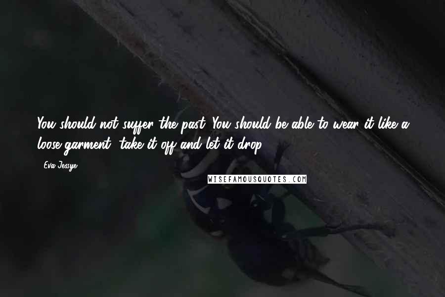 Eva Jessye Quotes: You should not suffer the past. You should be able to wear it like a loose garment, take it off and let it drop.