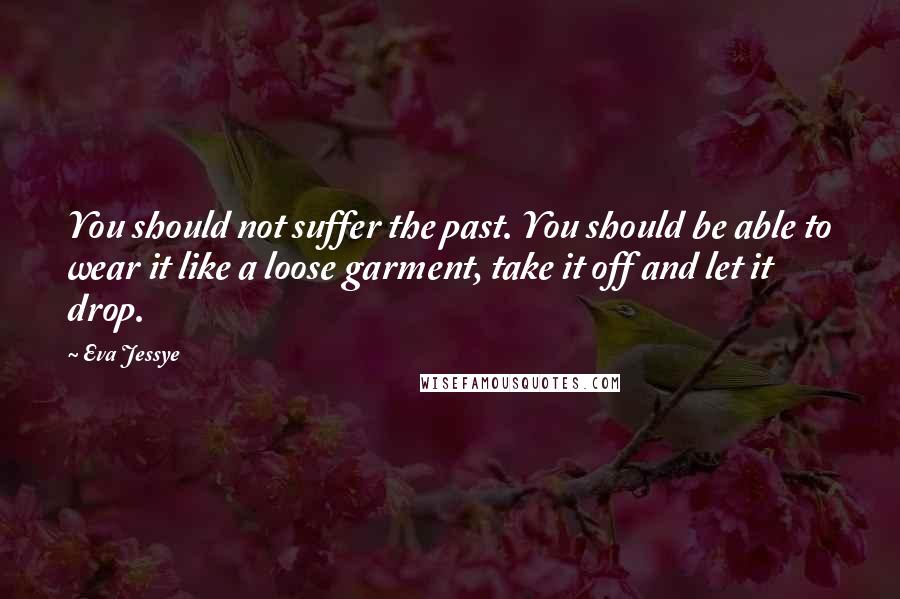 Eva Jessye Quotes: You should not suffer the past. You should be able to wear it like a loose garment, take it off and let it drop.
