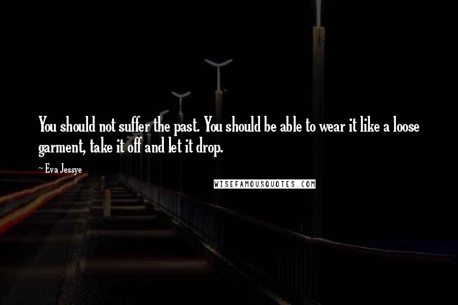 Eva Jessye Quotes: You should not suffer the past. You should be able to wear it like a loose garment, take it off and let it drop.