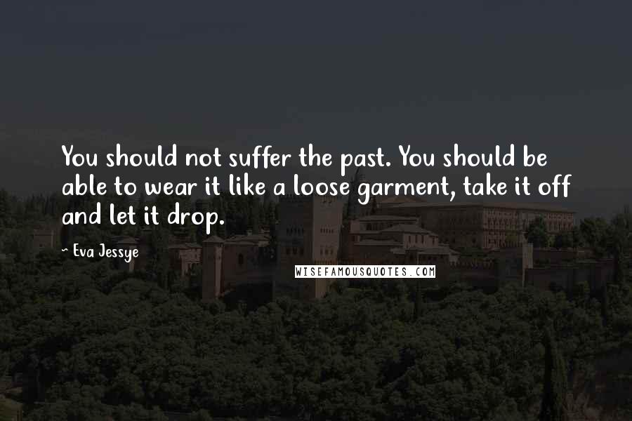 Eva Jessye Quotes: You should not suffer the past. You should be able to wear it like a loose garment, take it off and let it drop.