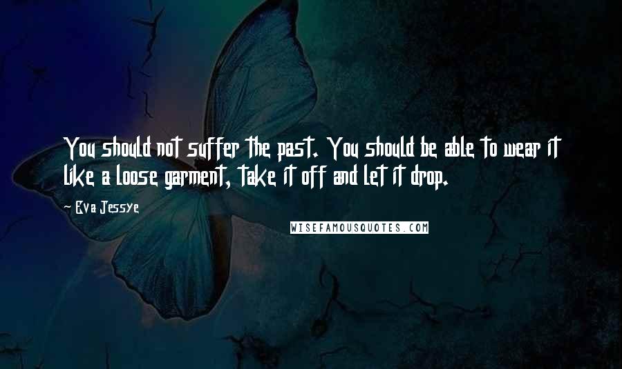 Eva Jessye Quotes: You should not suffer the past. You should be able to wear it like a loose garment, take it off and let it drop.