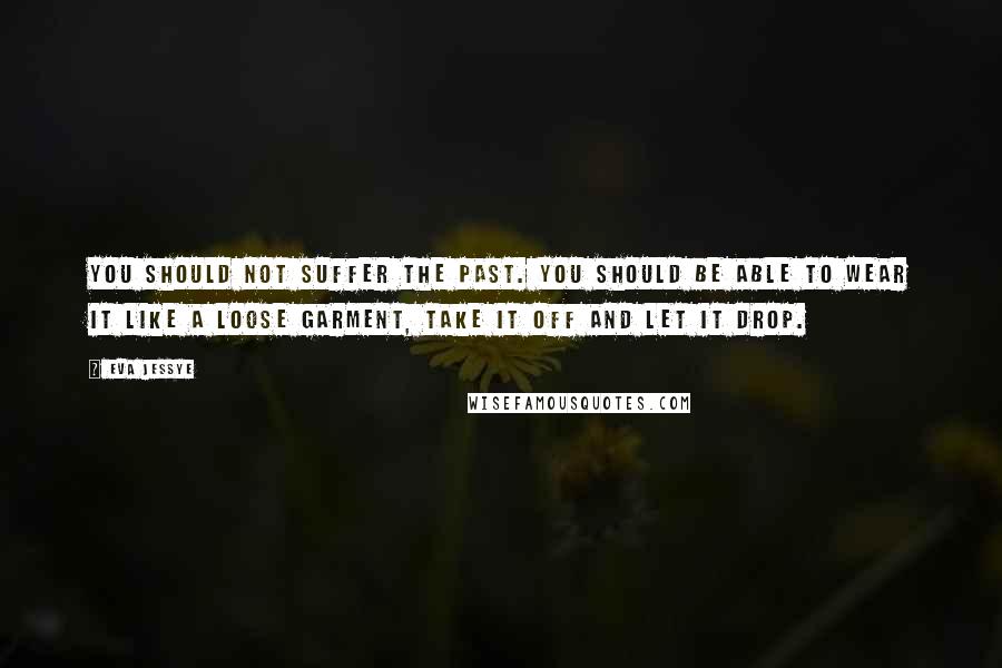 Eva Jessye Quotes: You should not suffer the past. You should be able to wear it like a loose garment, take it off and let it drop.