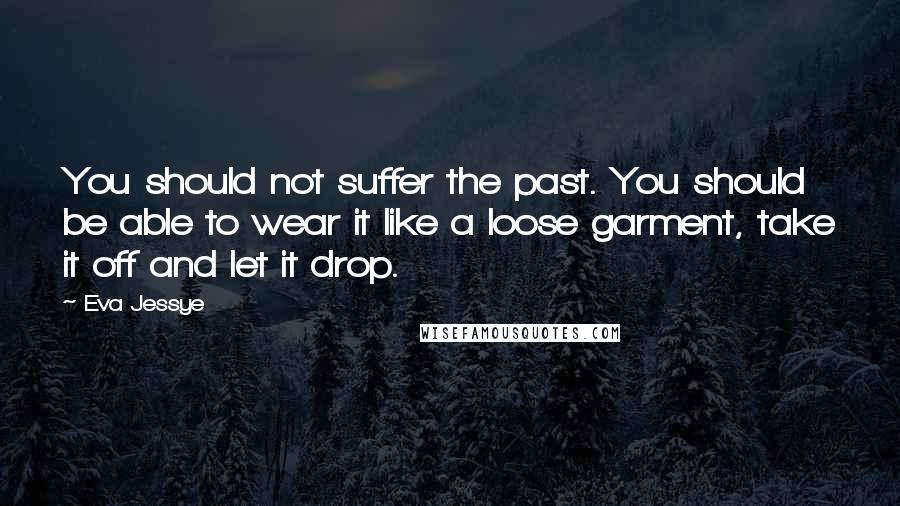 Eva Jessye Quotes: You should not suffer the past. You should be able to wear it like a loose garment, take it off and let it drop.