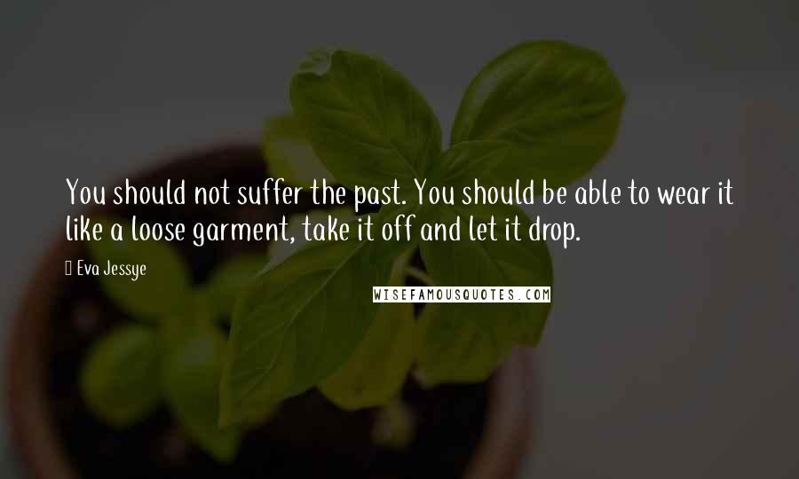 Eva Jessye Quotes: You should not suffer the past. You should be able to wear it like a loose garment, take it off and let it drop.