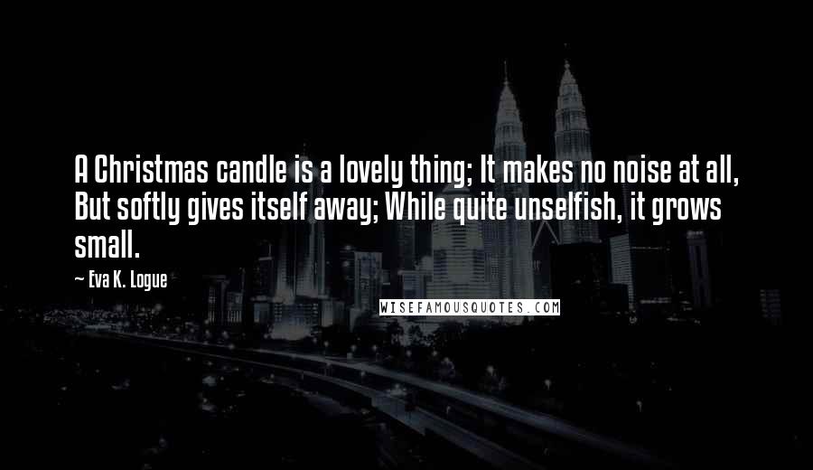 Eva K. Logue Quotes: A Christmas candle is a lovely thing; It makes no noise at all, But softly gives itself away; While quite unselfish, it grows small.