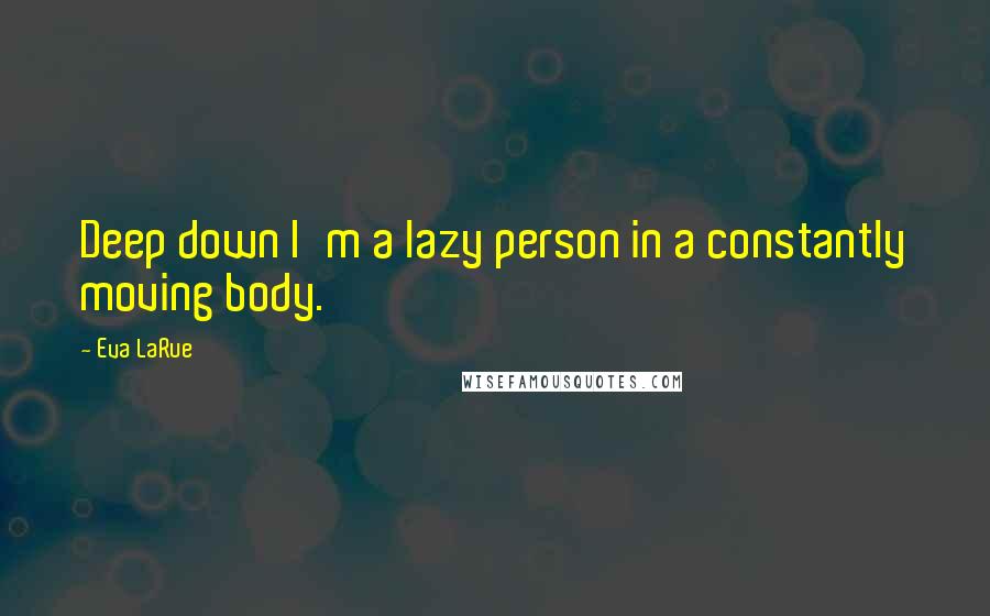 Eva LaRue Quotes: Deep down I'm a lazy person in a constantly moving body.