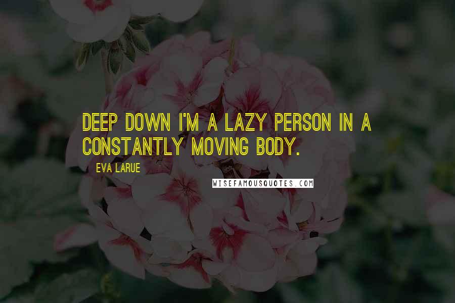 Eva LaRue Quotes: Deep down I'm a lazy person in a constantly moving body.