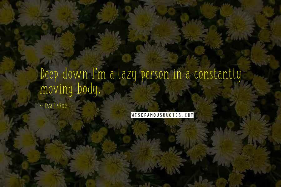 Eva LaRue Quotes: Deep down I'm a lazy person in a constantly moving body.