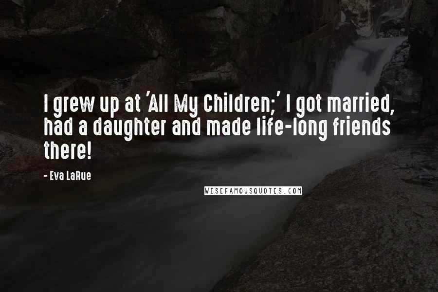 Eva LaRue Quotes: I grew up at 'All My Children;' I got married, had a daughter and made life-long friends there!