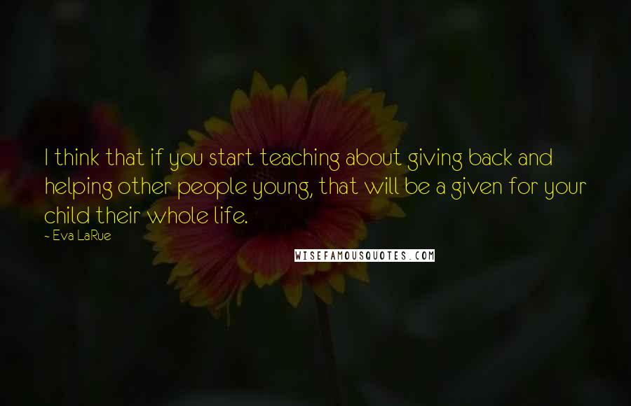Eva LaRue Quotes: I think that if you start teaching about giving back and helping other people young, that will be a given for your child their whole life.