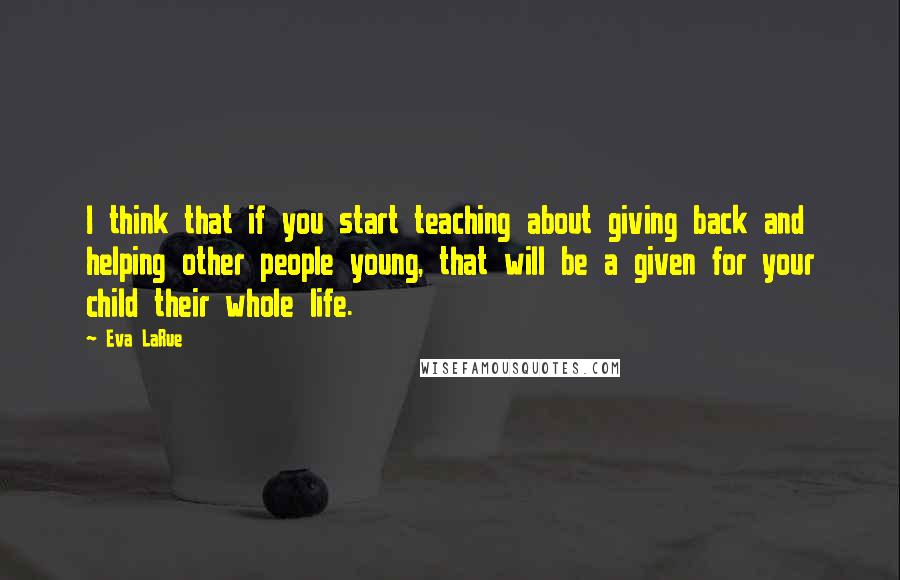 Eva LaRue Quotes: I think that if you start teaching about giving back and helping other people young, that will be a given for your child their whole life.