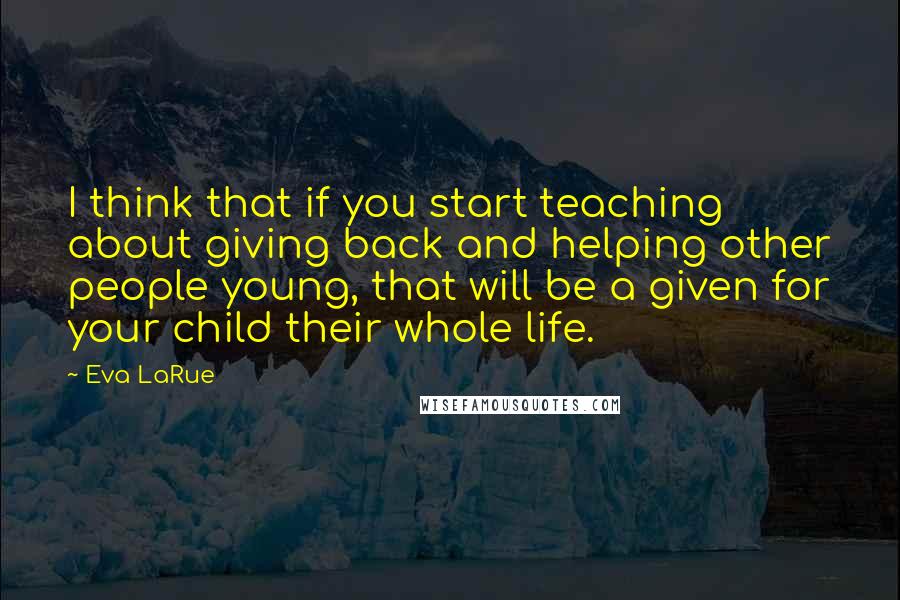 Eva LaRue Quotes: I think that if you start teaching about giving back and helping other people young, that will be a given for your child their whole life.