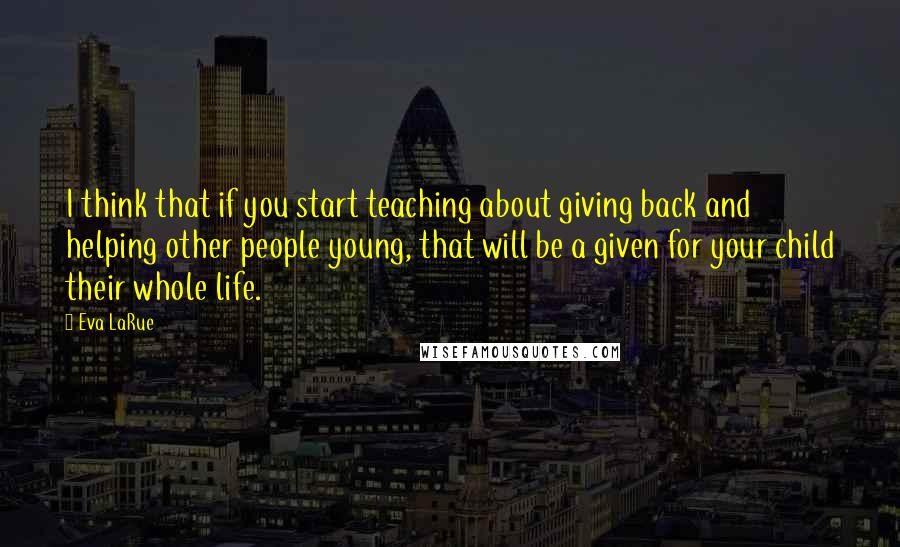 Eva LaRue Quotes: I think that if you start teaching about giving back and helping other people young, that will be a given for your child their whole life.