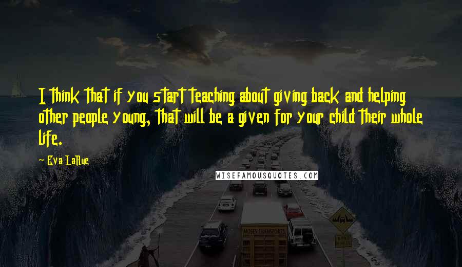 Eva LaRue Quotes: I think that if you start teaching about giving back and helping other people young, that will be a given for your child their whole life.