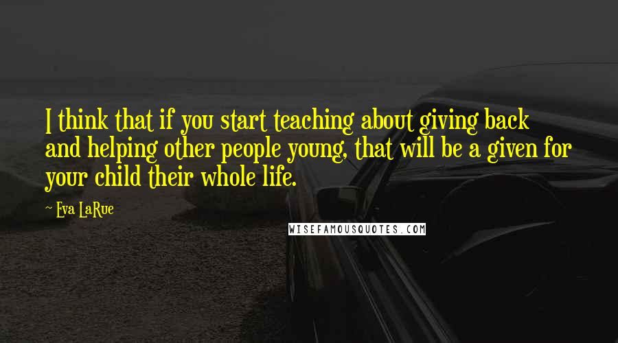 Eva LaRue Quotes: I think that if you start teaching about giving back and helping other people young, that will be a given for your child their whole life.