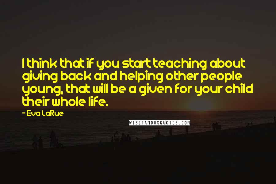 Eva LaRue Quotes: I think that if you start teaching about giving back and helping other people young, that will be a given for your child their whole life.