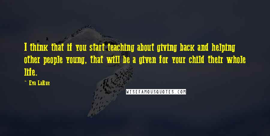 Eva LaRue Quotes: I think that if you start teaching about giving back and helping other people young, that will be a given for your child their whole life.